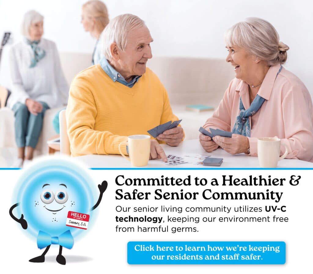 Committed to a Healthier & Safer Senior Community: our senior living community utilizes UV-C technology, keeping our environment free from harmful germs. Click here to learn how we're keeping our residents and staff safer.